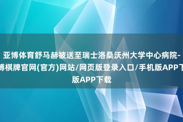亚博体育舒马赫被送至瑞士洛桑沃州大学中心病院-亚博棋牌官网(官方)网站/网页版登录入口/手机版APP下载
