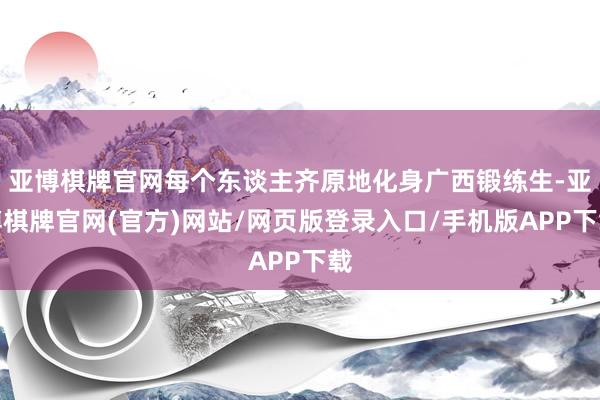 亚博棋牌官网每个东谈主齐原地化身广西锻练生-亚博棋牌官网(官方)网站/网页版登录入口/手机版APP下载