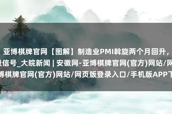 亚博棋牌官网【图解】制造业PMI斡旋两个月回升，开释经济向好向新积极信号_大皖新闻 | 安徽网-亚博棋牌官网(官方)网站/网页版登录入口/手机版APP下载