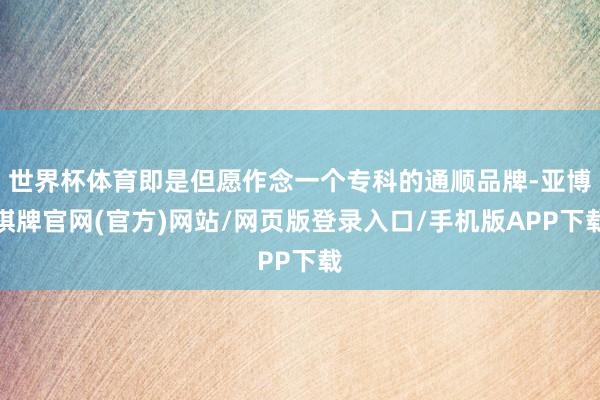 世界杯体育即是但愿作念一个专科的通顺品牌-亚博棋牌官网(官方)网站/网页版登录入口/手机版APP下载