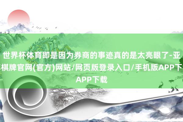 世界杯体育即是因为券商的事迹真的是太亮眼了-亚博棋牌官网(官方)网站/网页版登录入口/手机版APP下载