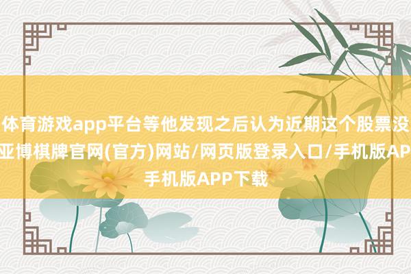 体育游戏app平台等他发现之后认为近期这个股票没炒过-亚博棋牌官网(官方)网站/网页版登录入口/手机版APP下载
