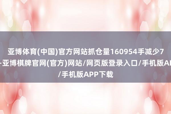 亚博体育(中国)官方网站抓仓量160954手减少7072手-亚博棋牌官网(官方)网站/网页版登录入口/手机版APP下载