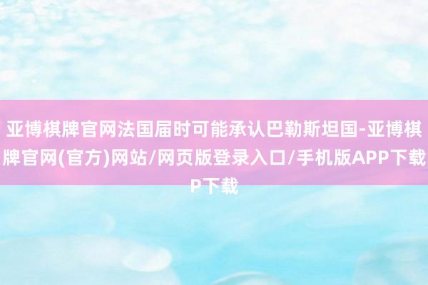 亚博棋牌官网法国届时可能承认巴勒斯坦国-亚博棋牌官网(官方)网站/网页版登录入口/手机版APP下载