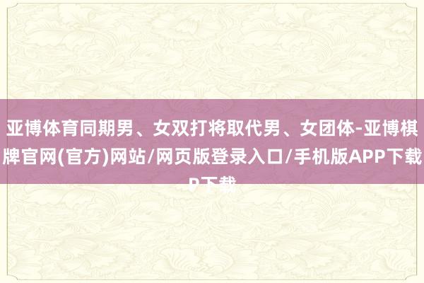 亚博体育同期男、女双打将取代男、女团体-亚博棋牌官网(官方)网站/网页版登录入口/手机版APP下载