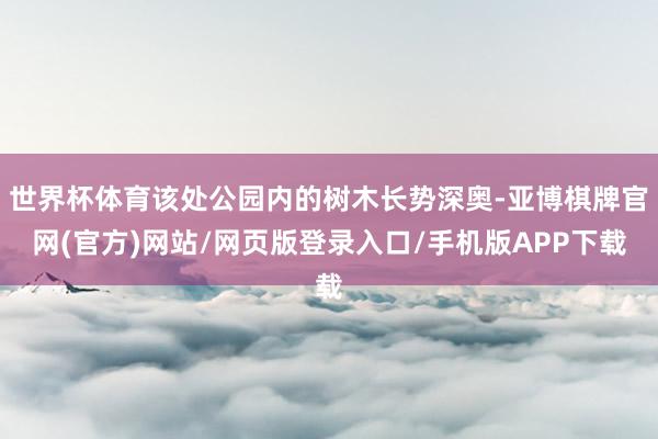 世界杯体育该处公园内的树木长势深奥-亚博棋牌官网(官方)网站/网页版登录入口/手机版APP下载