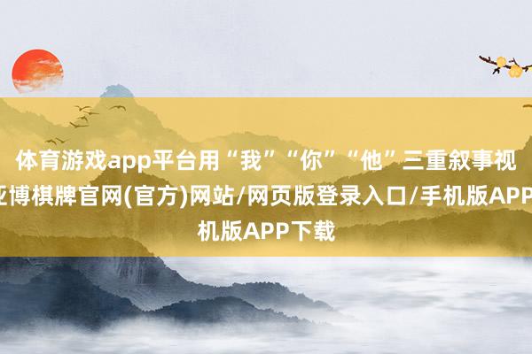 体育游戏app平台用“我”“你”“他”三重叙事视角-亚博棋牌官网(官方)网站/网页版登录入口/手机版APP下载