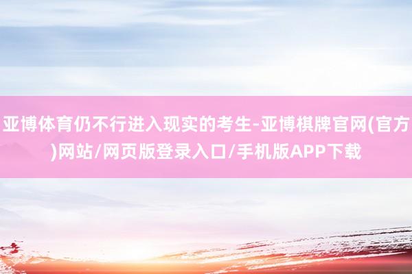 亚博体育仍不行进入现实的考生-亚博棋牌官网(官方)网站/网页版登录入口/手机版APP下载