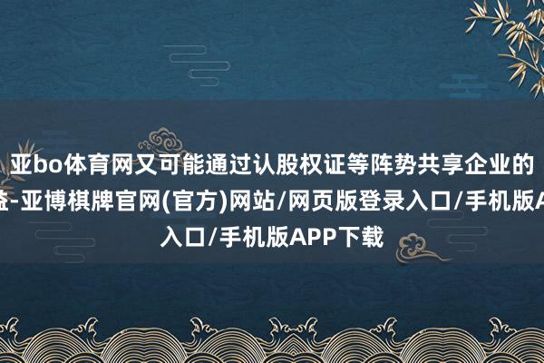 亚bo体育网又可能通过认股权证等阵势共享企业的升值收益-亚博棋牌官网(官方)网站/网页版登录入口/手机版APP下载