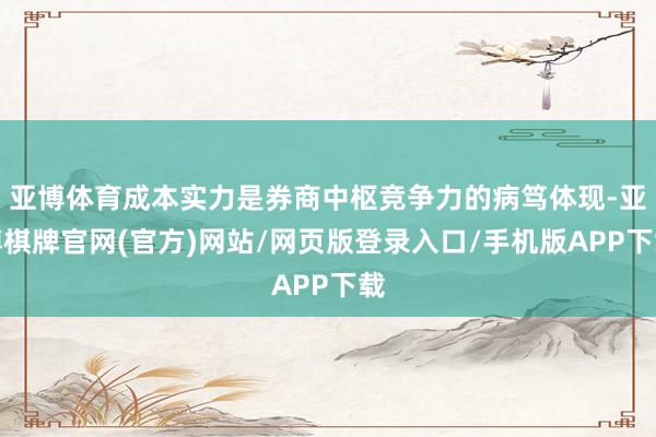 亚博体育成本实力是券商中枢竞争力的病笃体现-亚博棋牌官网(官方)网站/网页版登录入口/手机版APP下载