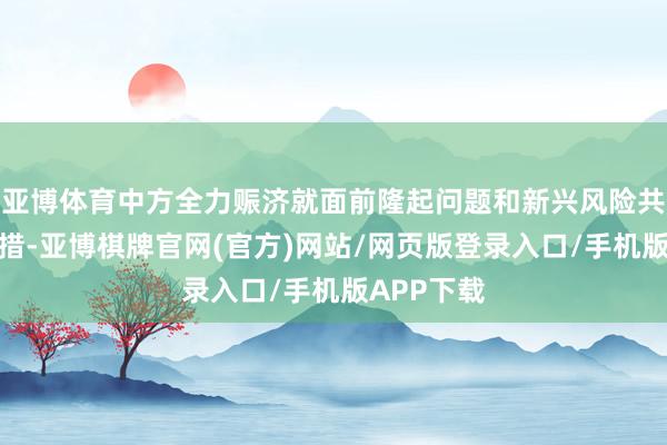 亚博体育中方全力赈济就面前隆起问题和新兴风险共商搪塞举措-亚博棋牌官网(官方)网站/网页版登录入口/手机版APP下载