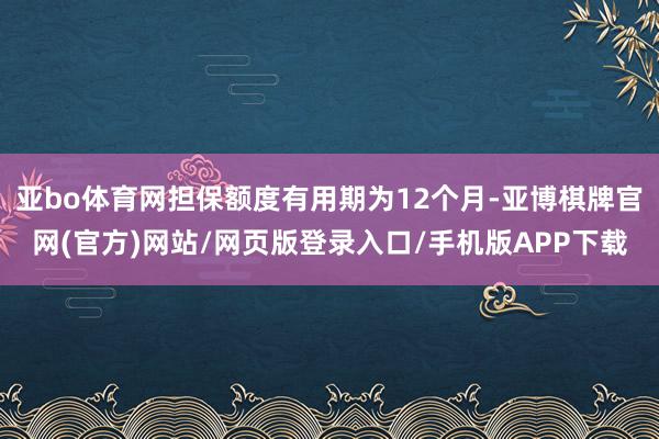 亚bo体育网担保额度有用期为12个月-亚博棋牌官网(官方)网站/网页版登录入口/手机版APP下载