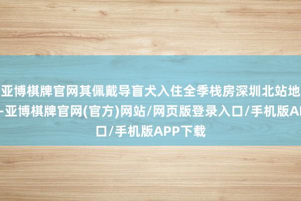 亚博棋牌官网其佩戴导盲犬入住全季栈房深圳北站地铁站店-亚博棋牌官网(官方)网站/网页版登录入口/手机版APP下载