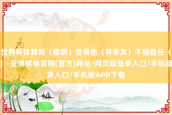 世界杯体育我(楼钥)觉得他(林孝友)不错胜任(大理寺丞)-亚博棋牌官网(官方)网站/网页版登录入口/手机版APP下载
