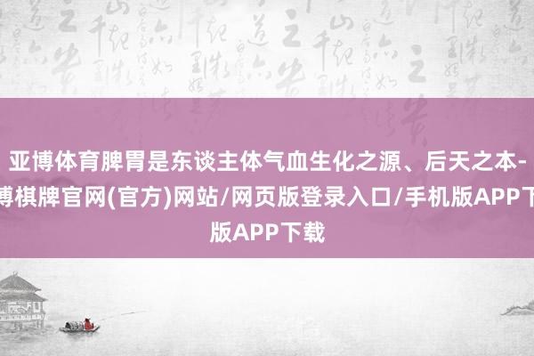 亚博体育脾胃是东谈主体气血生化之源、后天之本-亚博棋牌官网(官方)网站/网页版登录入口/手机版APP下载