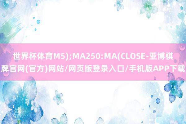 世界杯体育M5);MA250:MA(CLOSE-亚博棋牌官网(官方)网站/网页版登录入口/手机版APP下载