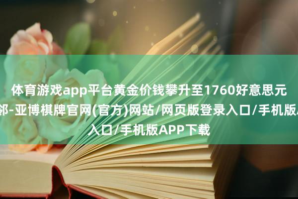 体育游戏app平台黄金价钱攀升至1760好意思元/盎司隔邻-亚博棋牌官网(官方)网站/网页版登录入口/手机版APP下载
