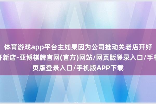 体育游戏app平台主如果因为公司推动关老店开好店、关小店开新店-亚博棋牌官网(官方)网站/网页版登录入口/手机版APP下载