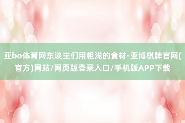 亚bo体育网东谈主们用粗浅的食材-亚博棋牌官网(官方)网站/网页版登录入口/手机版APP下载