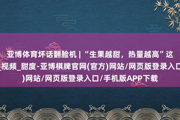 亚博体育坏话翻脸机 | “生果越甜，热量越高”这是确凿吗？_爆表_视频_甜度-亚博棋牌官网(官方)网站/网页版登录入口/手机版APP下载