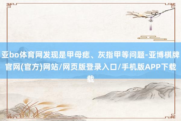 亚bo体育网发现是甲母痣、灰指甲等问题-亚博棋牌官网(官方)网站/网页版登录入口/手机版APP下载