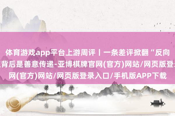 体育游戏app平台上游周评丨一条差评掀翻“反向种草”，5元小店走红背后是善意传递-亚博棋牌官网(官方)网站/网页版登录入口/手机版APP下载