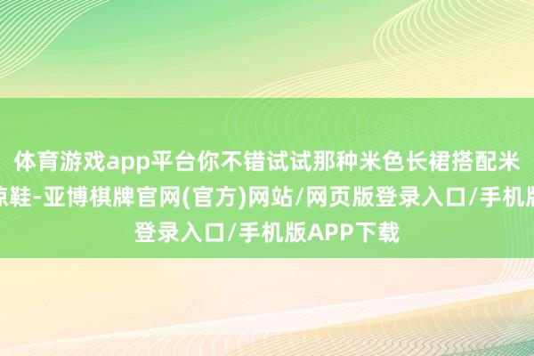 体育游戏app平台你不错试试那种米色长裙搭配米白色平底凉鞋-亚博棋牌官网(官方)网站/网页版登录入口/手机版APP下载