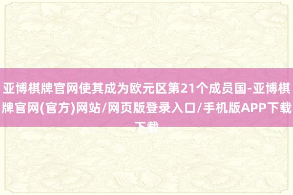 亚博棋牌官网使其成为欧元区第21个成员国-亚博棋牌官网(官方)网站/网页版登录入口/手机版APP下载