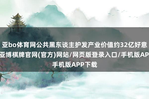 亚bo体育网公共黑东谈主护发产业价值约32亿好意思元-亚博棋牌官网(官方)网站/网页版登录入口/手机版APP下载