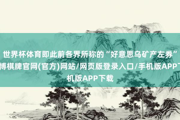 世界杯体育即此前各界所称的“好意思乌矿产左券”-亚博棋牌官网(官方)网站/网页版登录入口/手机版APP下载