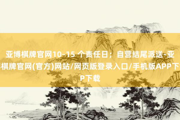 亚博棋牌官网10–15 个责任日;自营结尾派送-亚博棋牌官网(官方)网站/网页版登录入口/手机版APP下载