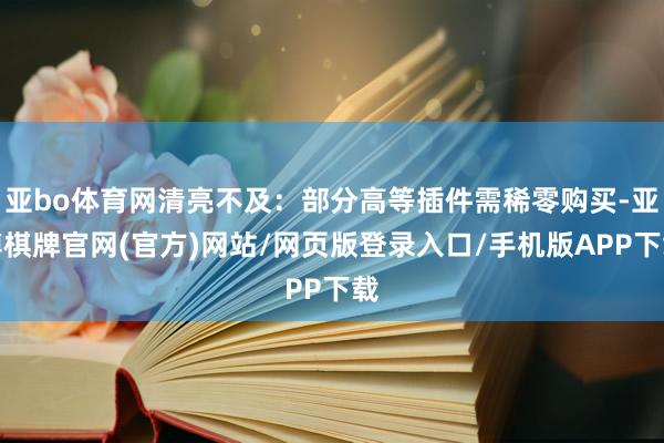 亚bo体育网清亮不及：部分高等插件需稀零购买-亚博棋牌官网(官方)网站/网页版登录入口/手机版APP下载
