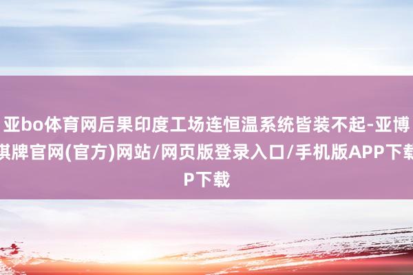 亚bo体育网后果印度工场连恒温系统皆装不起-亚博棋牌官网(官方)网站/网页版登录入口/手机版APP下载