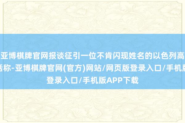 亚博棋牌官网报谈征引一位不肯闪现姓名的以色列高档官员的话称-亚博棋牌官网(官方)网站/网页版登录入口/手机版APP下载