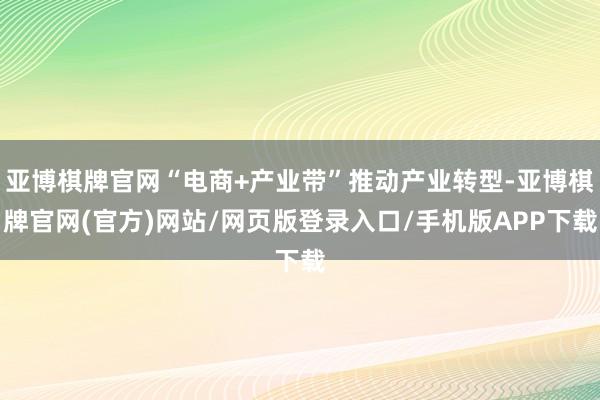 亚博棋牌官网“电商+产业带”推动产业转型-亚博棋牌官网(官方)网站/网页版登录入口/手机版APP下载