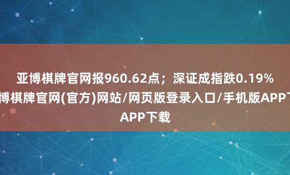 亚博棋牌官网报960.62点；深证成指跌0.19%-亚博棋牌官网(官方)网站/网页版登录入口/手机版APP下载