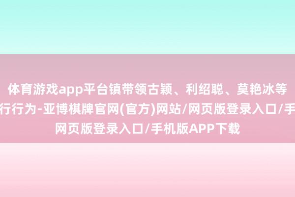 体育游戏app平台镇带领古颖、利绍聪、莫艳冰等出席行为并运行行为-亚博棋牌官网(官方)网站/网页版登录入口/手机版APP下载