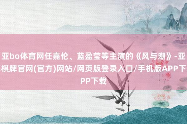 亚bo体育网任嘉伦、蓝盈莹等主演的《风与潮》-亚博棋牌官网(官方)网站/网页版登录入口/手机版APP下载