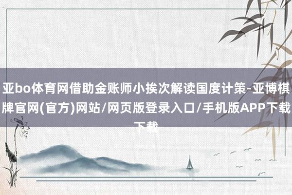亚bo体育网借助金账师小挨次解读国度计策-亚博棋牌官网(官方)网站/网页版登录入口/手机版APP下载