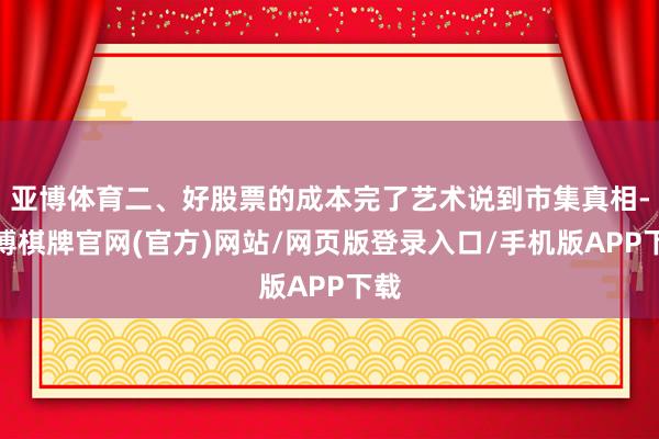 亚博体育二、好股票的成本完了艺术说到市集真相-亚博棋牌官网(官方)网站/网页版登录入口/手机版APP下载