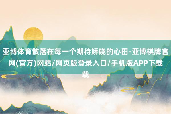 亚博体育散落在每一个期待娇娆的心田-亚博棋牌官网(官方)网站/网页版登录入口/手机版APP下载