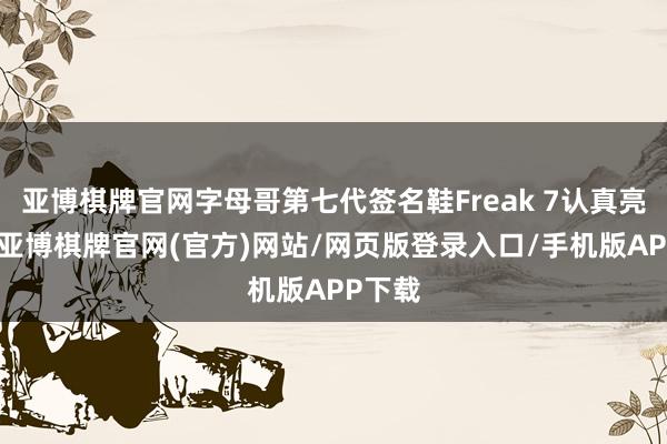 亚博棋牌官网字母哥第七代签名鞋Freak 7认真亮相！-亚博棋牌官网(官方)网站/网页版登录入口/手机版APP下载