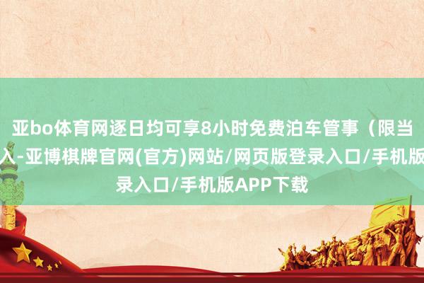 亚bo体育网逐日均可享8小时免费泊车管事（限当日一次出入-亚博棋牌官网(官方)网站/网页版登录入口/手机版APP下载