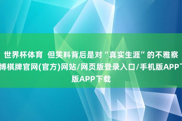 世界杯体育  但笑料背后是对“真实生涯”的不雅察-亚博棋牌官网(官方)网站/网页版登录入口/手机版APP下载