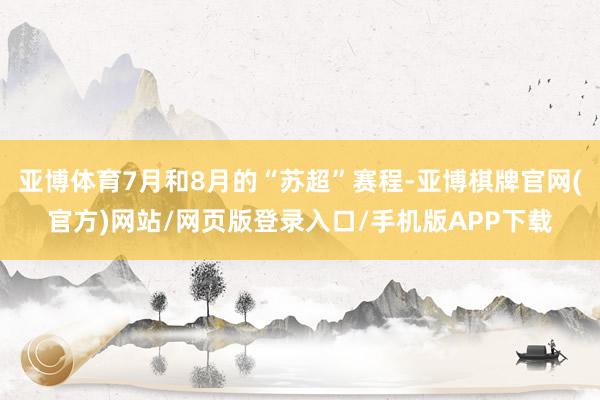 亚博体育7月和8月的“苏超”赛程-亚博棋牌官网(官方)网站/网页版登录入口/手机版APP下载