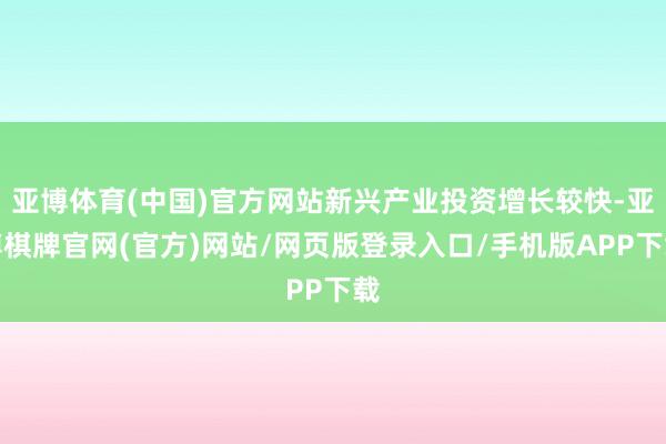 亚博体育(中国)官方网站新兴产业投资增长较快-亚博棋牌官网(官方)网站/网页版登录入口/手机版APP下载