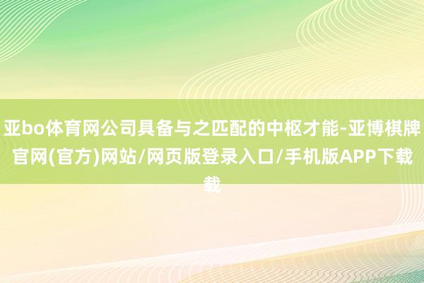亚bo体育网公司具备与之匹配的中枢才能-亚博棋牌官网(官方)网站/网页版登录入口/手机版APP下载