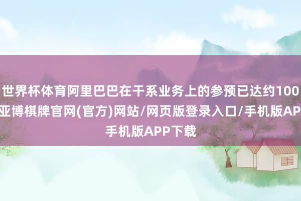世界杯体育阿里巴巴在干系业务上的参预已达约100亿元-亚博棋牌官网(官方)网站/网页版登录入口/手机版APP下载