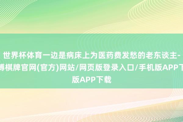 世界杯体育一边是病床上为医药费发愁的老东谈主-亚博棋牌官网(官方)网站/网页版登录入口/手机版APP下载