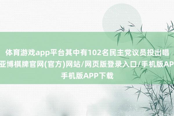 体育游戏app平台其中有102名民主党议员投出唱和票-亚博棋牌官网(官方)网站/网页版登录入口/手机版APP下载